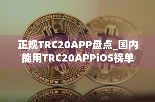 正规TRC20APP盘点_国内能用TRC20APPiOS榜单