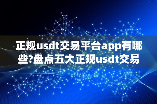 正规usdt交易平台app有哪些?盘点五大正规usdt交易平台