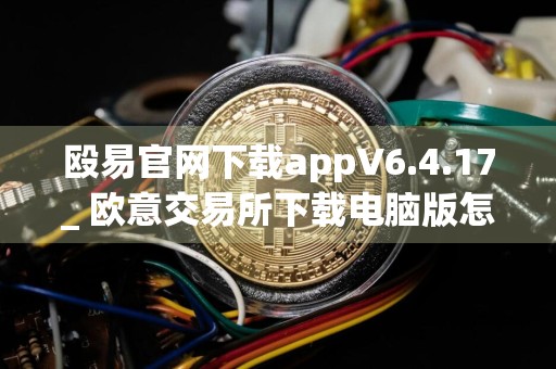 殴易官网下载appV6.4.17_ 欧意交易所下载电脑版怎么下载