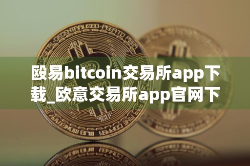 殴易bitcoin交易所app下载_欧意交易所app官网下载免费下载v1.083