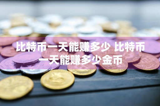 比特币一天能赚多少 比特币一天能赚多少金币