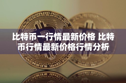 比特币一行情最新价格 比特币行情最新价格行情分析