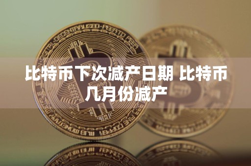 比特币下次减产日期 比特币几月份减产