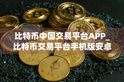 比特币中国交易平台APP_比特币交易平台手机版安卓下载