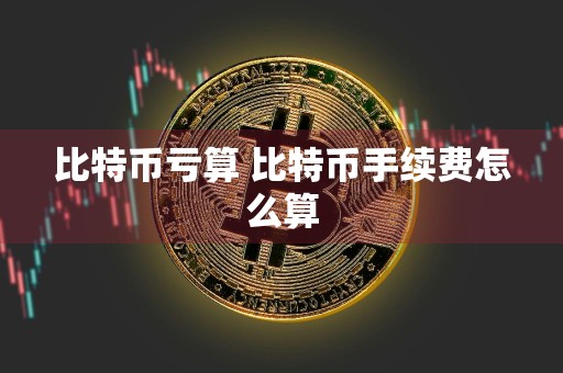 比特币亏算 比特币手续费怎么算