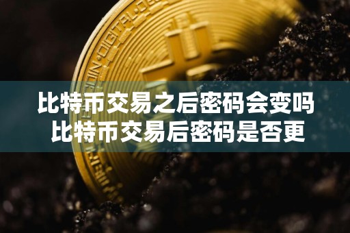 比特币交易之后密码会变吗 比特币交易后密码是否更改