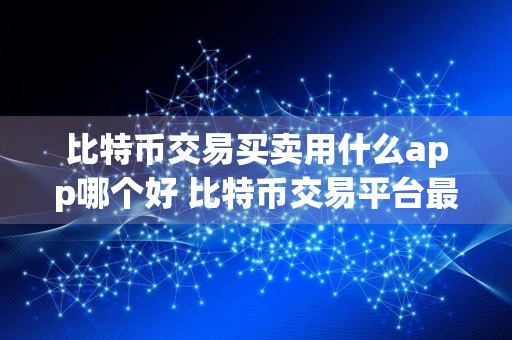 比特币交易买卖用什么app哪个好 比特币交易平台最大最好平台