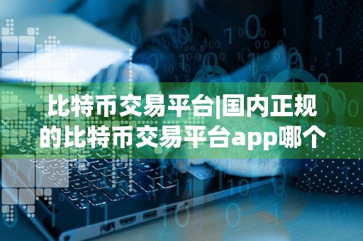 比特币交易平台|国内正规的比特币交易平台app哪个好推荐