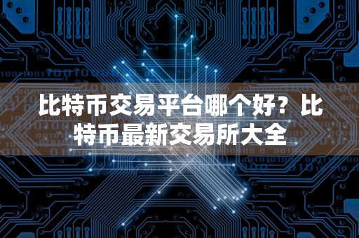 比特币交易平台哪个好？比特币最新交易所大全