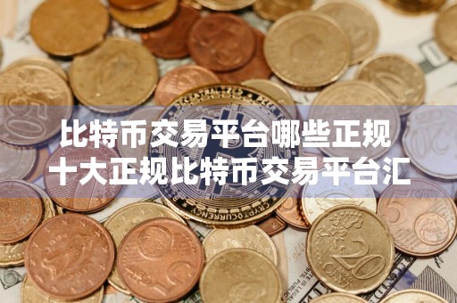 比特币交易平台哪些正规 十大正规比特币交易平台汇总