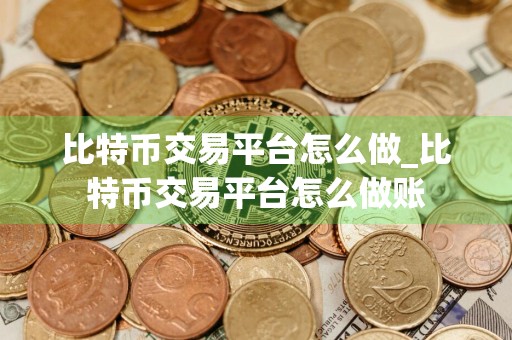 比特币交易平台怎么做_比特币交易平台怎么做账