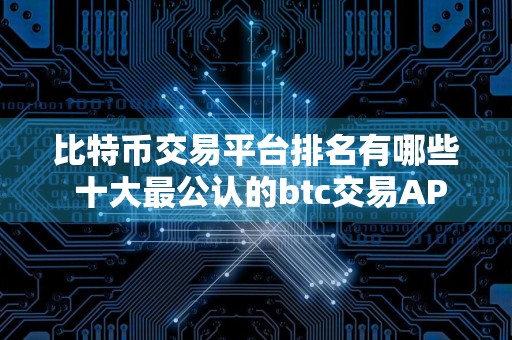 比特币交易平台排名有哪些 十大最公认的btc交易APP