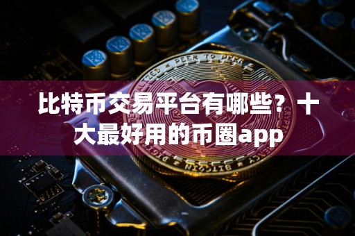 比特币交易平台有哪些？十大最好用的币圈app