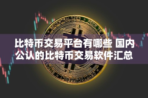 比特币交易平台有哪些 国内公认的比特币交易软件汇总