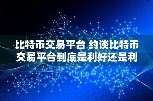 比特币交易平台 约谈比特币交易平台到底是利好还是利空