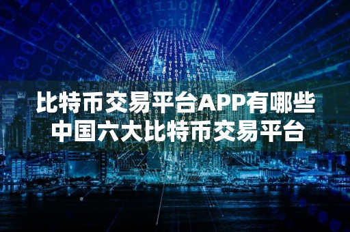 比特币交易平台APP有哪些 中国六大比特币交易平台APP盘点