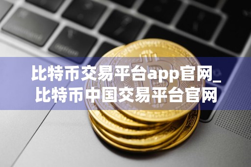 比特币交易平台app官网_比特币中国交易平台官网