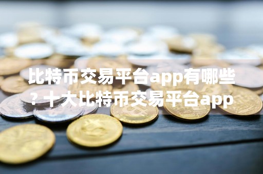 比特币交易平台app有哪些? 十大比特币交易平台app