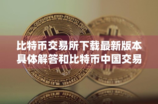 比特币交易所下载最新版本具体解答和比特币中国交易所app下载细致分析