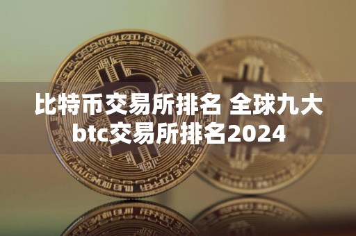 比特币交易所排名 全球九大btc交易所排名2024