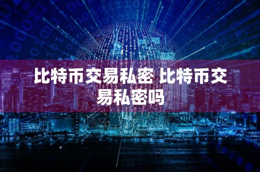 比特币交易私密 比特币交易私密吗