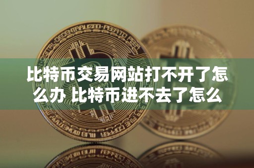 比特币交易网站打不开了怎么办 比特币进不去了怎么办