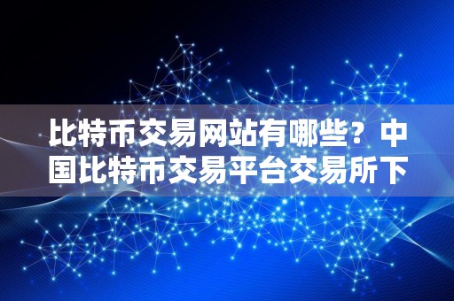 比特币交易网站有哪些？中国比特币交易平台交易所下载官网地址