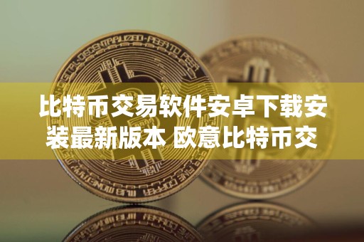 比特币交易软件安卓下载安装最新版本 欧意比特币交易app官网安装包