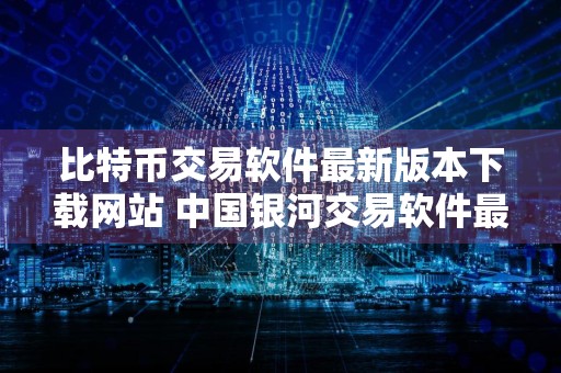 比特币交易软件最新版本下载网站 中国银河交易软件最新版本