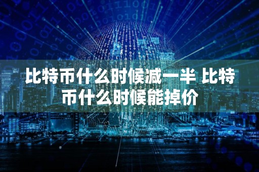 比特币什么时候减一半 比特币什么时候能掉价