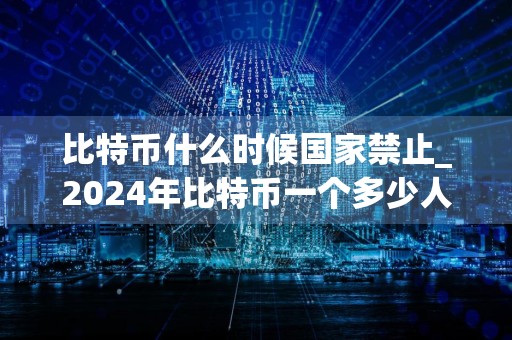 比特币什么时候国家禁止_2024年比特币一个多少人民币