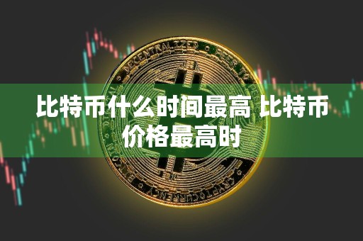 比特币什么时间最高 比特币价格最高时