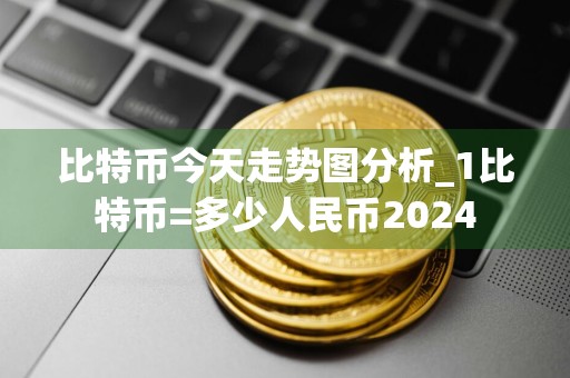 比特币今天走势图分析_1比特币=多少人民币2024