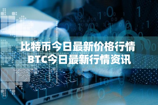 比特币今日最新价格行情 BTC今日最新行情资讯