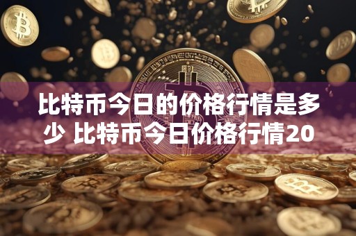 比特币今日的价格行情是多少 比特币今日价格行情20秒