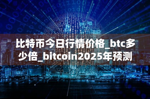 比特币今日行情价格_btc多少倍_bitcoin2025年预测