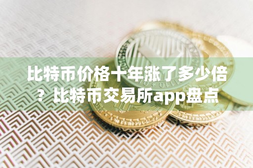 比特币价格十年涨了多少倍？比特币交易所app盘点