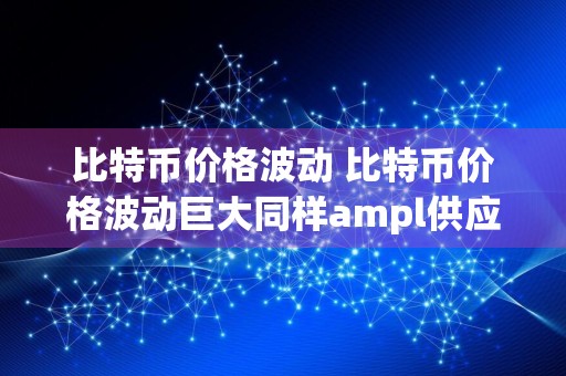 比特币价格波动 比特币价格波动巨大同样ampl供应波动巨大