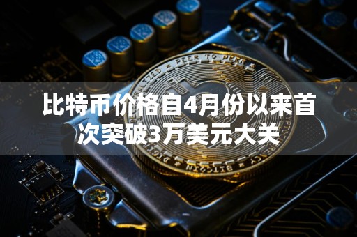 比特币价格自4月份以来首次突破3万美元大关