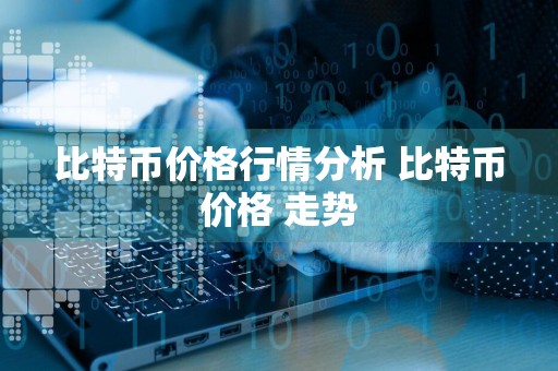 比特币价格行情分析 比特币价格 走势