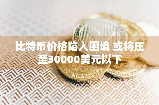 比特币价格陷入困境 或将压至30000美元以下