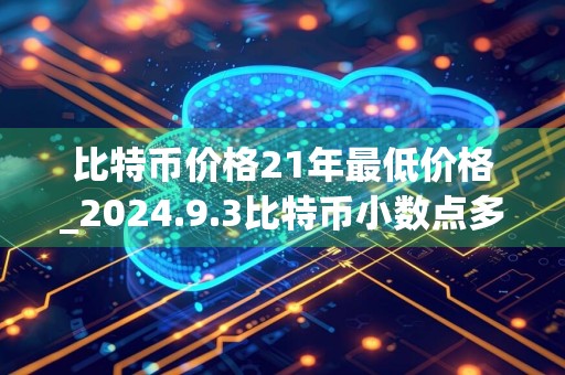 比特币价格21年最低价格_2024.9.3比特币小数点多少是一枚