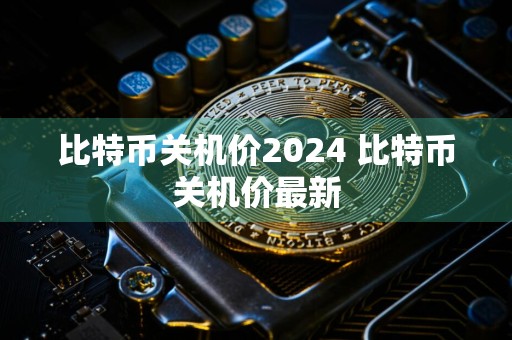 比特币关机价2024 比特币关机价最新