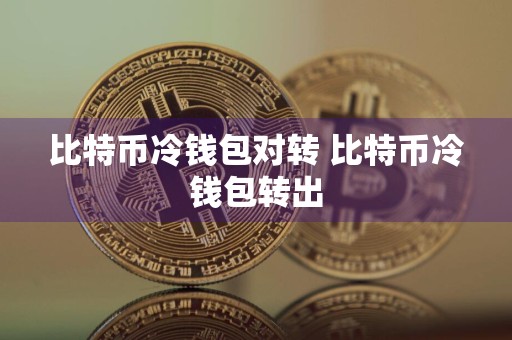 比特币冷钱包对转 比特币冷钱包转出