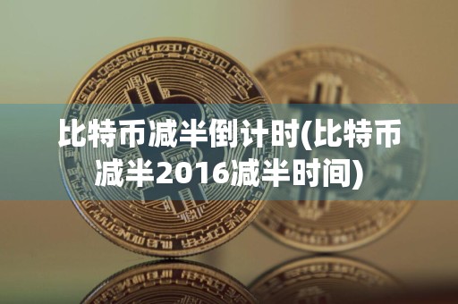 比特币减半倒计时(比特币减半2016减半时间)