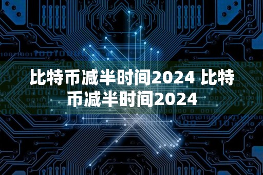 比特币减半时间2024 比特币减半时间2024