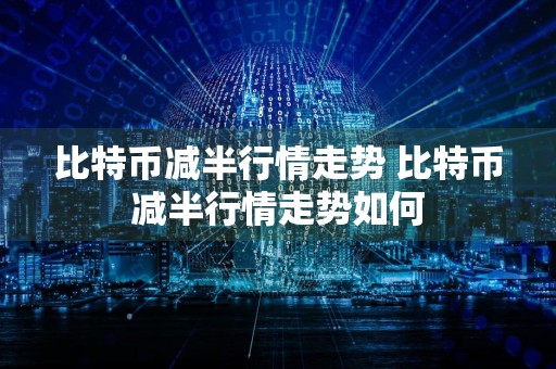 比特币减半行情走势 比特币减半行情走势如何