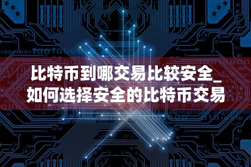 比特币到哪交易比较安全_如何选择安全的比特币交易平台