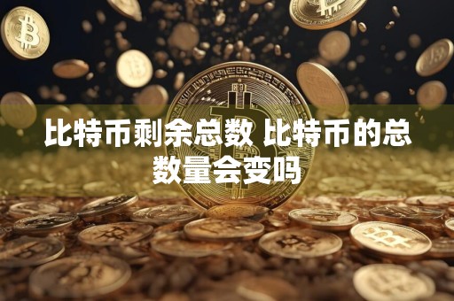 比特币剩余总数 比特币的总数量会变吗