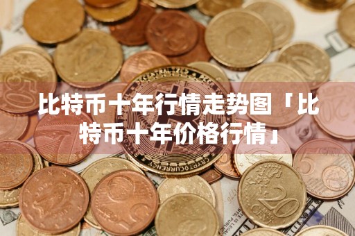 比特币十年行情走势图「比特币十年价格行情」